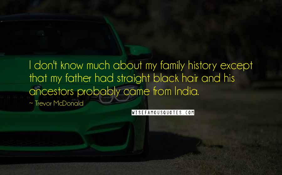 Trevor McDonald quotes: I don't know much about my family history except that my father had straight black hair and his ancestors probably came from India.