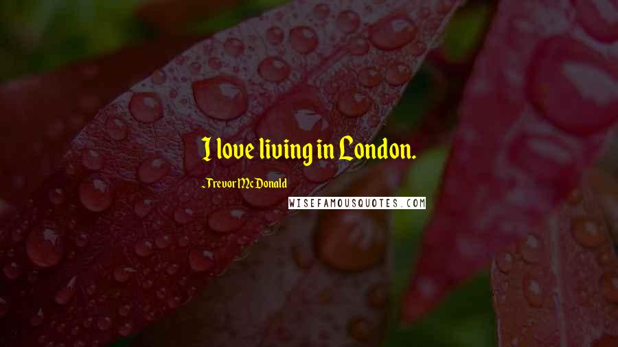 Trevor McDonald quotes: I love living in London.