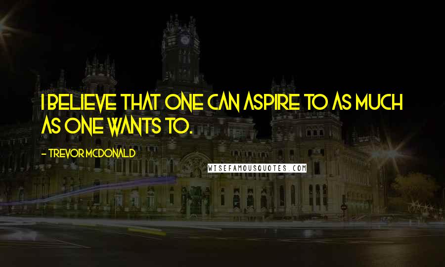 Trevor McDonald quotes: I believe that one can aspire to as much as one wants to.