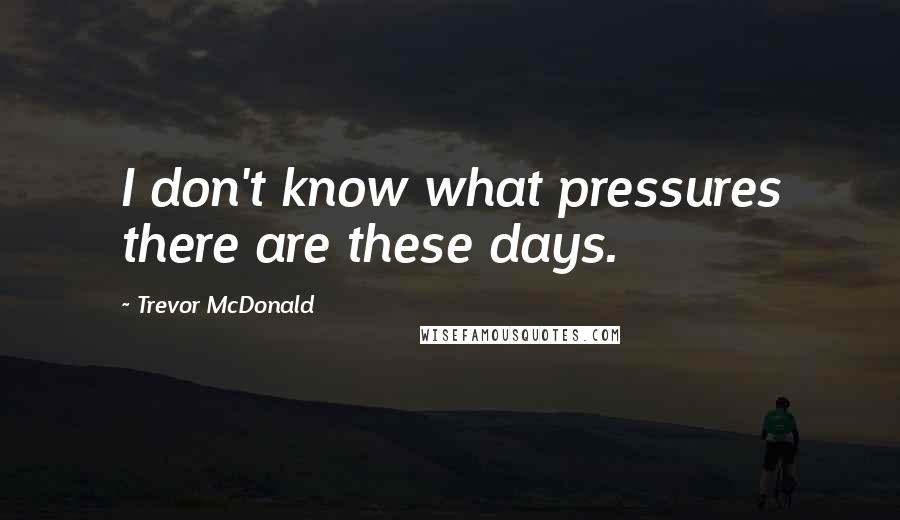 Trevor McDonald quotes: I don't know what pressures there are these days.