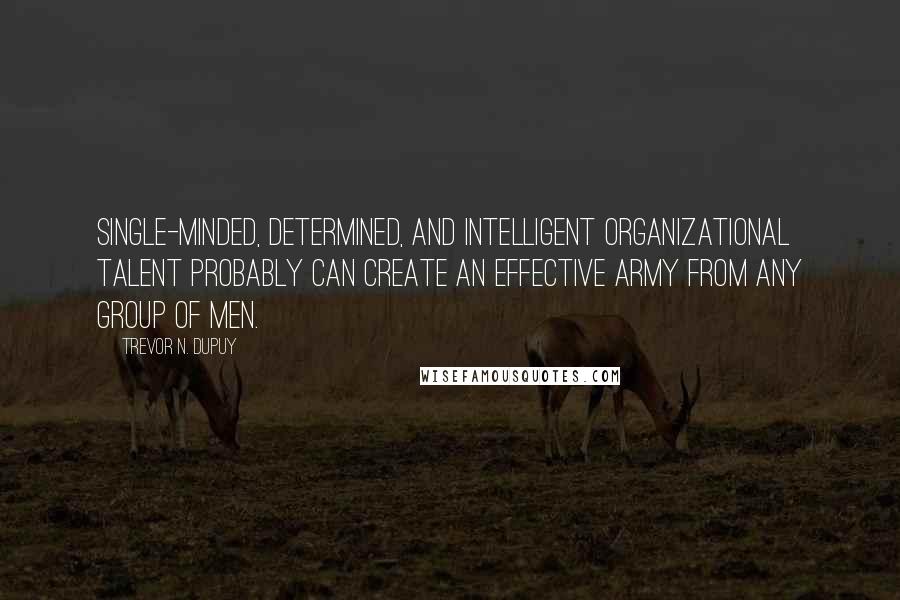 Trevor N. Dupuy quotes: Single-minded, determined, and intelligent organizational talent probably can create an effective army from any group of men.