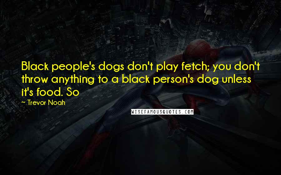 Trevor Noah quotes: Black people's dogs don't play fetch; you don't throw anything to a black person's dog unless it's food. So