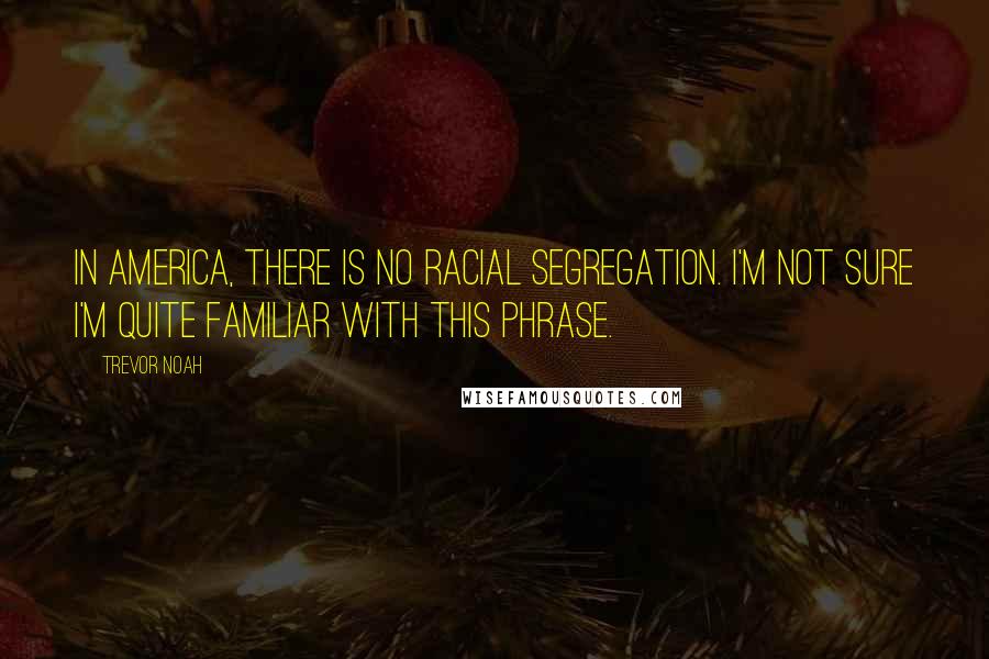 Trevor Noah quotes: In America, there is no racial segregation. I'm not sure I'm quite familiar with this phrase.