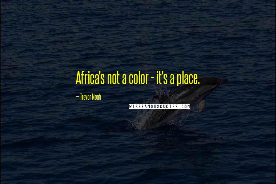Trevor Noah quotes: Africa's not a color - it's a place.