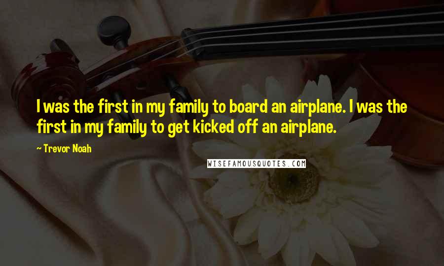 Trevor Noah quotes: I was the first in my family to board an airplane. I was the first in my family to get kicked off an airplane.