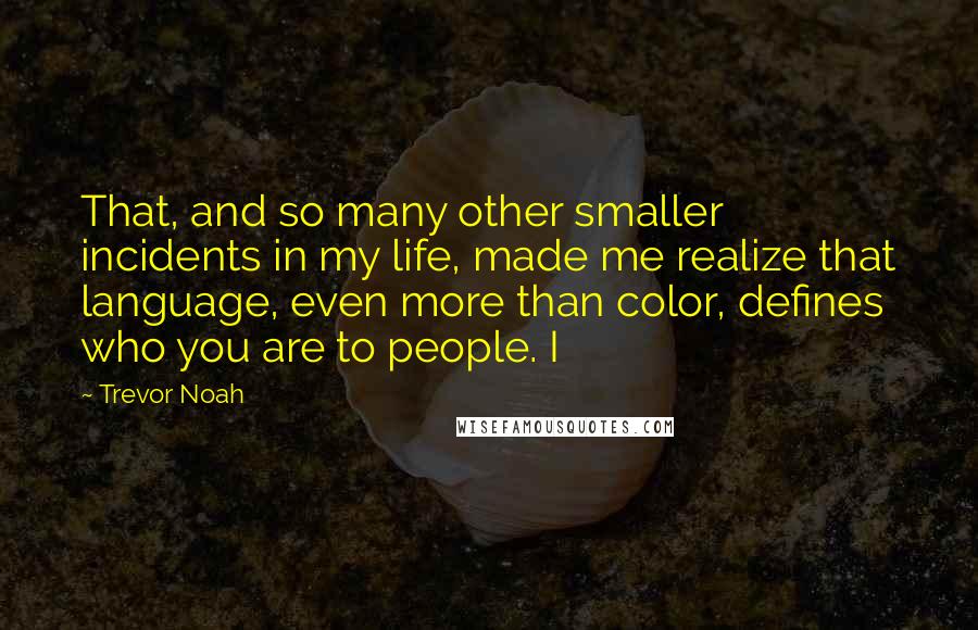 Trevor Noah quotes: That, and so many other smaller incidents in my life, made me realize that language, even more than color, defines who you are to people. I