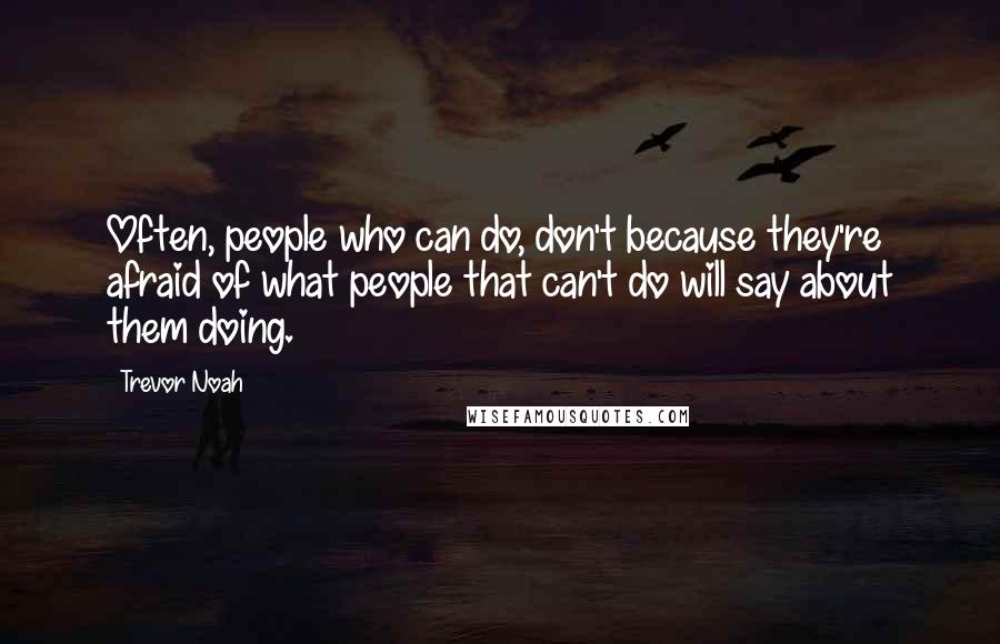 Trevor Noah quotes: Often, people who can do, don't because they're afraid of what people that can't do will say about them doing. Trevor Noah quotes: Often, people who can do, don't because they're afraid of what people that can't do will say about them doing.
