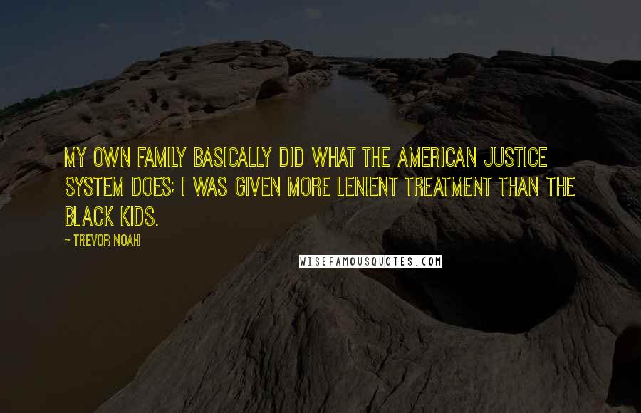 Trevor Noah quotes: My own family basically did what the American justice system does: I was given more lenient treatment than the black kids.