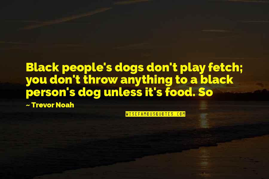 Trevor Noah Quotes By Trevor Noah: Black people's dogs don't play fetch; you don't Trevor Noah Quotes By Trevor Noah: Black people's dogs don't play fetch; you don't