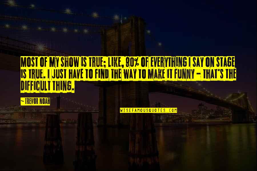 Trevor Noah Quotes By Trevor Noah: Most of my show is true; like, 90% Trevor Noah Quotes By Trevor Noah: Most of my show is true; like, 90%