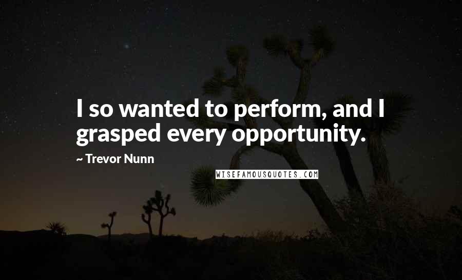 Trevor Nunn quotes: I so wanted to perform, and I grasped every opportunity.
