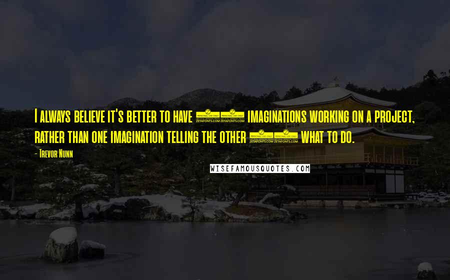 Trevor Nunn quotes: I always believe it's better to have 30 imaginations working on a project, rather than one imagination telling the other 29 what to do.