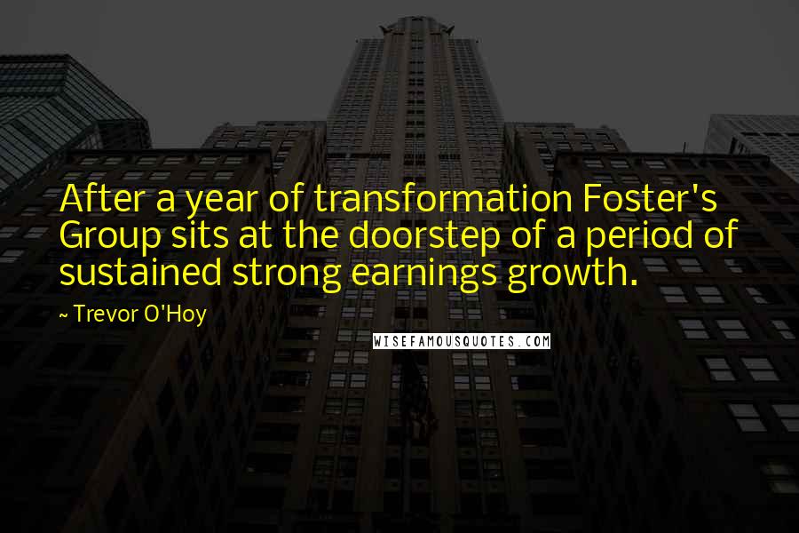 Trevor O'Hoy quotes: After a year of transformation Foster's Group sits at the doorstep of a period of sustained strong earnings growth.