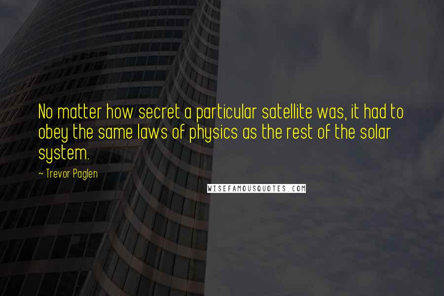 Trevor Paglen quotes: No matter how secret a particular satellite was, it had to obey the same laws of physics as the rest of the solar system.