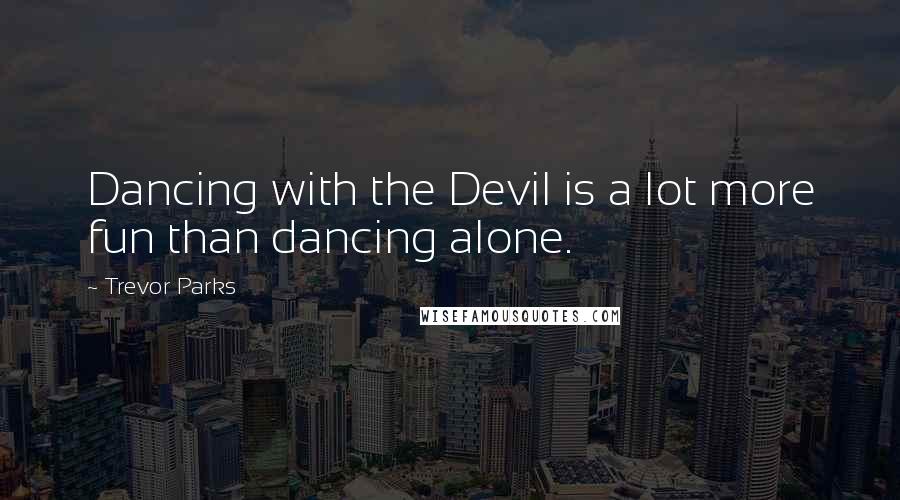 Trevor Parks quotes: Dancing with the Devil is a lot more fun than dancing alone.