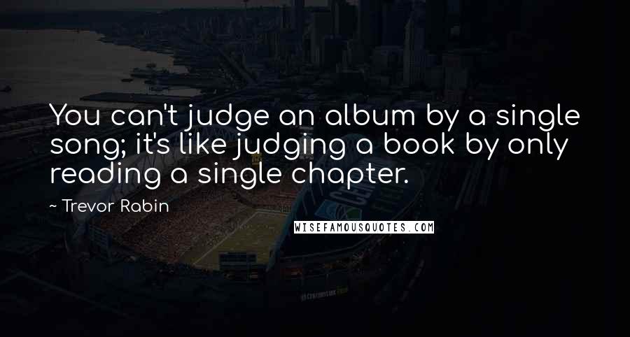 Trevor Rabin quotes: You can't judge an album by a single song; it's like judging a book by only reading a single chapter.