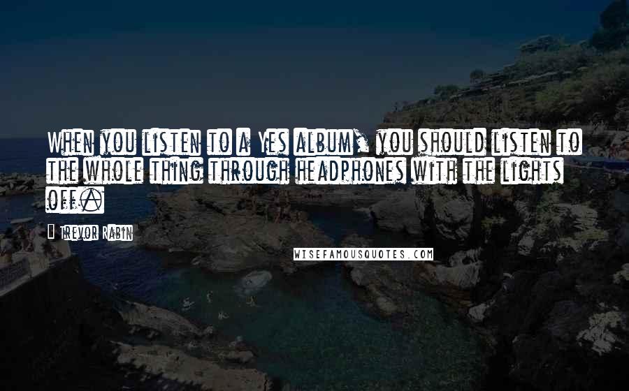 Trevor Rabin quotes: When you listen to a Yes album, you should listen to the whole thing through headphones with the lights off.