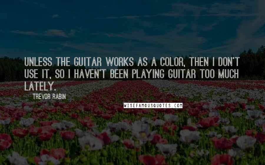 Trevor Rabin quotes: Unless the guitar works as a color, then I don't use it, so I haven't been playing guitar too much lately.