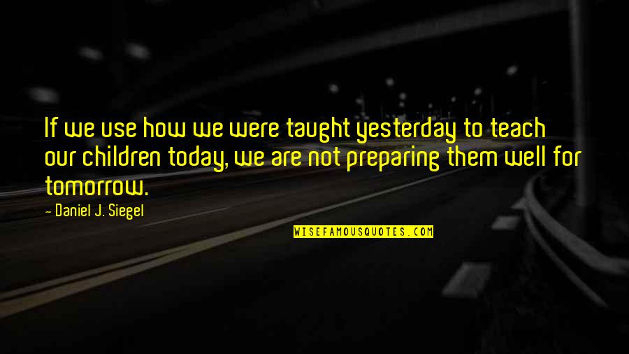 Trevor Rampage Quotes By Daniel J. Siegel: If we use how we were taught yesterday Trevor Rampage Quotes By Daniel J. Siegel: If we use how we were taught yesterday