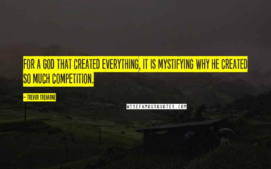 Trevor Treharne quotes: For a God that created everything, it is mystifying why he created so much competition.