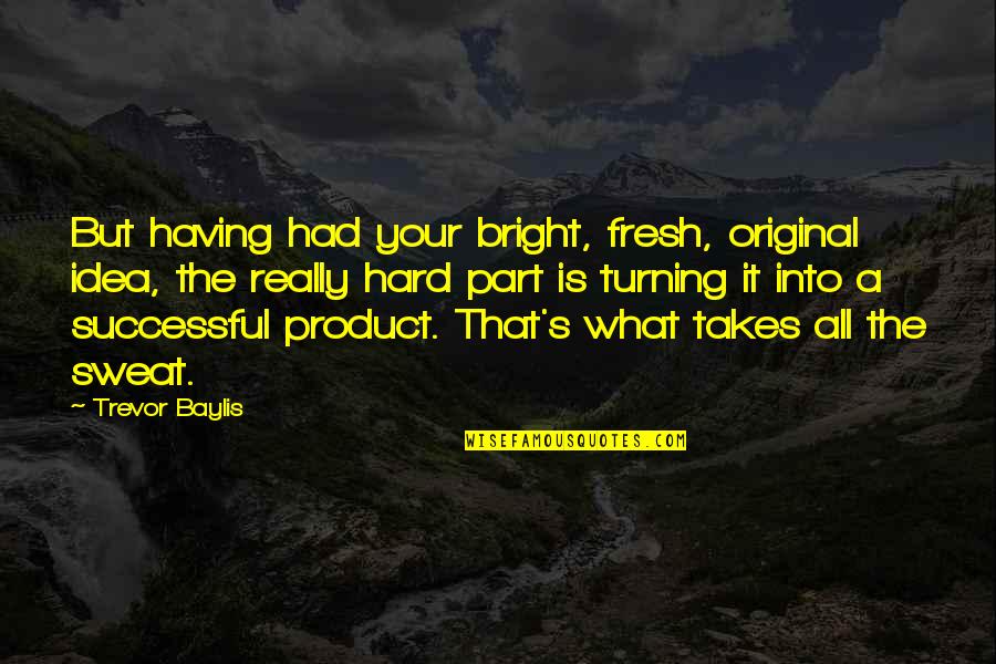 Trevor's Quotes By Trevor Baylis: But having had your bright, fresh, original idea,