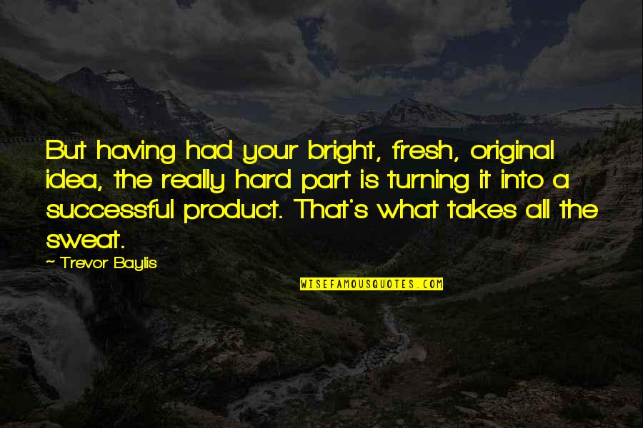 Trevor's Quotes By Trevor Baylis: But having had your bright, fresh, original idea, Trevor's Quotes By Trevor Baylis: But having had your bright, fresh, original idea,