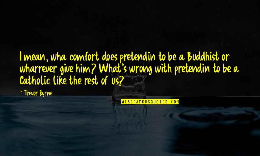 Trevor's Quotes By Trevor Byrne: I mean, wha comfort does pretendin to be