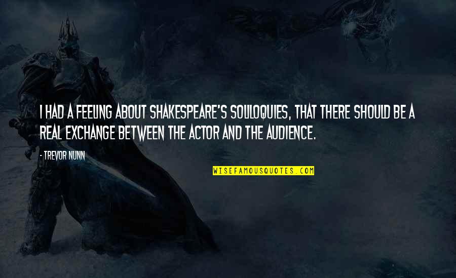 Trevor's Quotes By Trevor Nunn: I had a feeling about Shakespeare's soliloquies, that Trevor's Quotes By Trevor Nunn: I had a feeling about Shakespeare's soliloquies, that