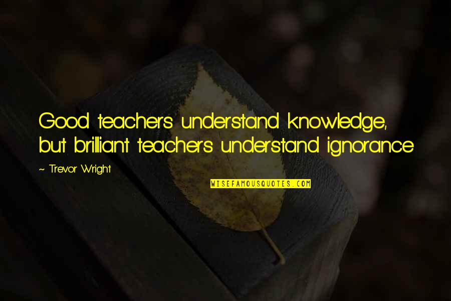 Trevor's Quotes By Trevor Wright: Good teachers understand knowledge, but brilliant teachers understand