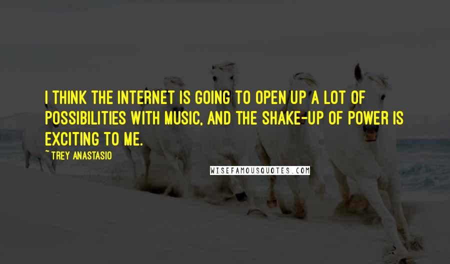 Trey Anastasio quotes: I think the Internet is going to open up a lot of possibilities with music, and the shake-up of power is exciting to me.