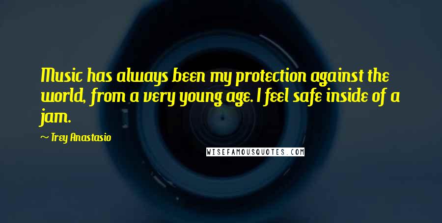 Trey Anastasio quotes: Music has always been my protection against the world, from a very young age. I feel safe inside of a jam.