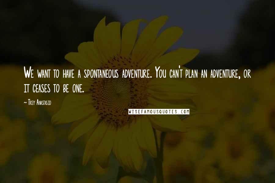 Trey Anastasio quotes: We want to have a spontaneous adventure. You can't plan an adventure, or it ceases to be one.