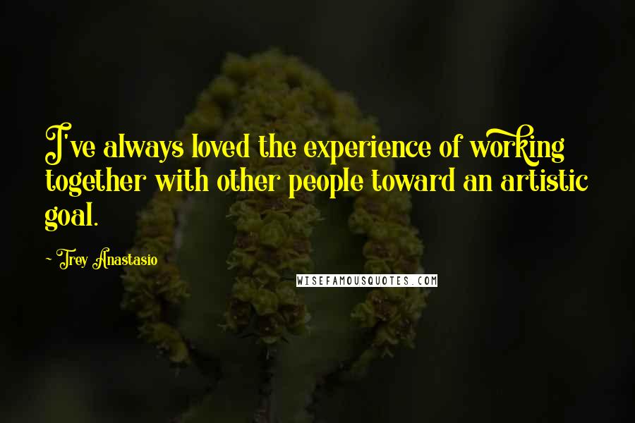 Trey Anastasio quotes: I've always loved the experience of working together with other people toward an artistic goal.