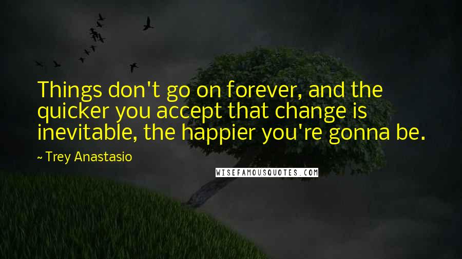 Trey Anastasio quotes: Things don't go on forever, and the quicker you accept that change is inevitable, the happier you're gonna be.