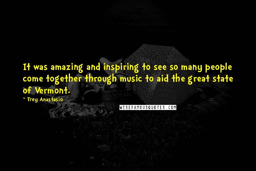 Trey Anastasio quotes: It was amazing and inspiring to see so many people come together through music to aid the great state of Vermont.