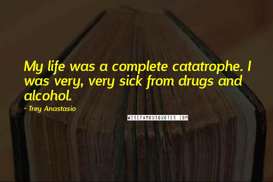 Trey Anastasio quotes: My life was a complete catatrophe. I was very, very sick from drugs and alcohol.