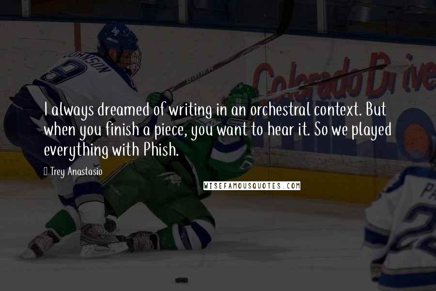 Trey Anastasio quotes: I always dreamed of writing in an orchestral context. But when you finish a piece, you want to hear it. So we played everything with Phish.