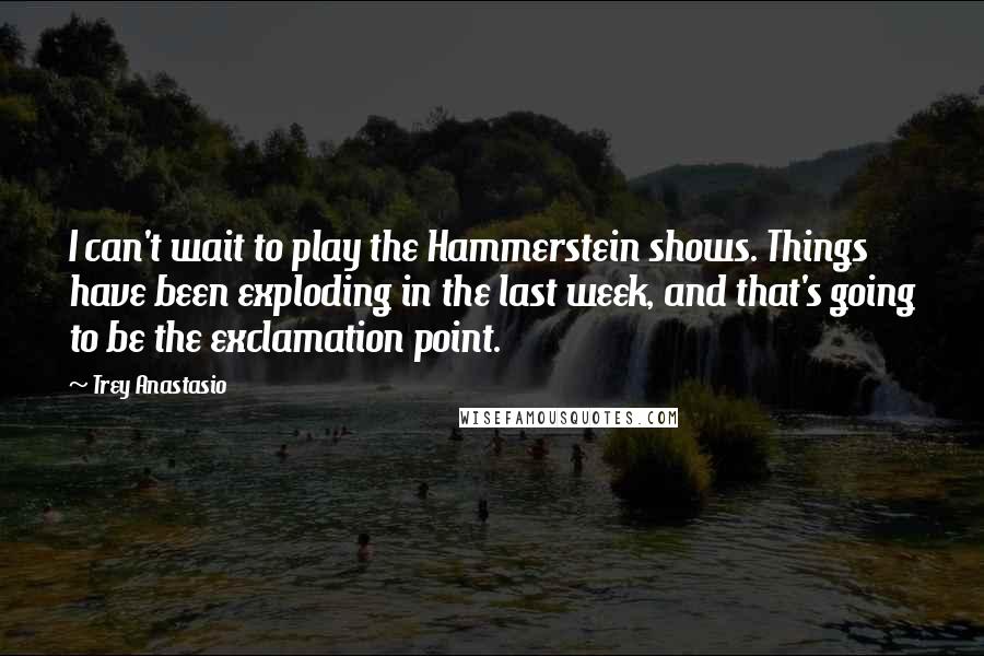 Trey Anastasio quotes: I can't wait to play the Hammerstein shows. Things have been exploding in the last week, and that's going to be the exclamation point.