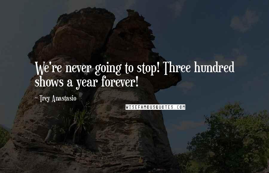 Trey Anastasio quotes: We're never going to stop! Three hundred shows a year forever!