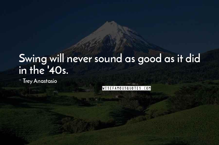 Trey Anastasio quotes: Swing will never sound as good as it did in the '40s.