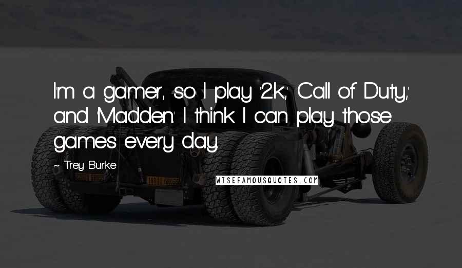 Trey Burke quotes: I'm a gamer, so I play '2k,' 'Call of Duty,' and 'Madden.' I think I can play those games every day. Trey Burke quotes: I'm a gamer, so I play '2k,' 'Call of Duty,' and 'Madden.' I think I can play those games every day.