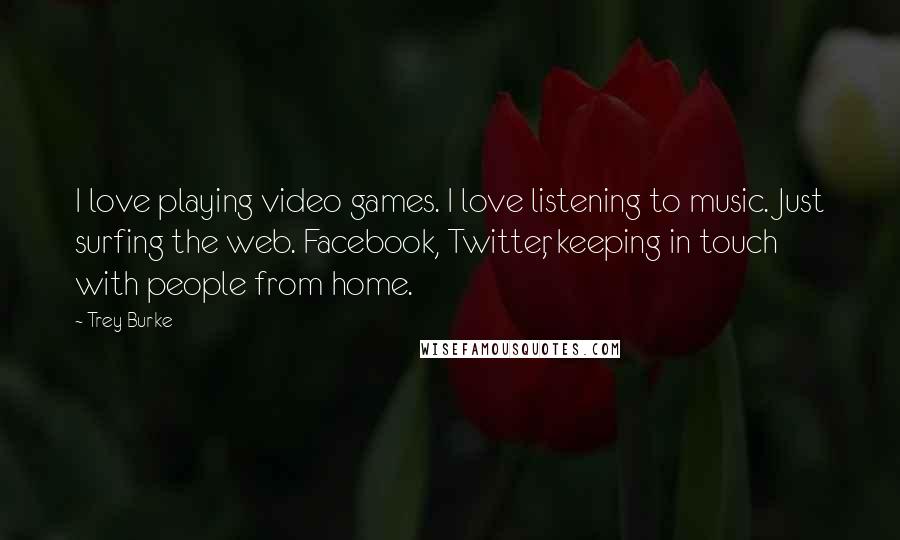 Trey Burke quotes: I love playing video games. I love listening to music. Just surfing the web. Facebook, Twitter, keeping in touch with people from home.