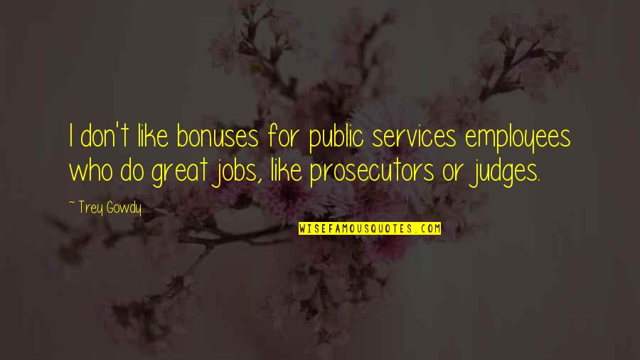 Trey Gowdy Best Quotes By Trey Gowdy: I don't like bonuses for public services employees Trey Gowdy Best Quotes By Trey Gowdy: I don't like bonuses for public services employees
