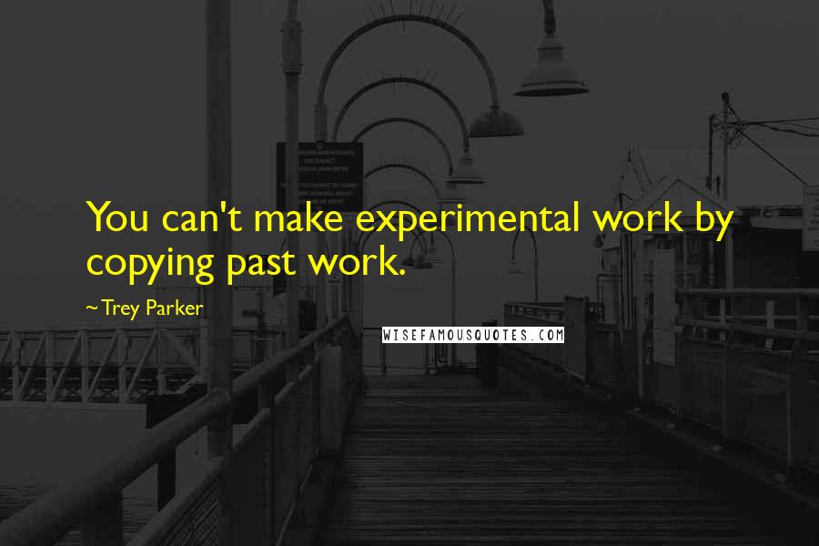Trey Parker quotes: You can't make experimental work by copying past work.