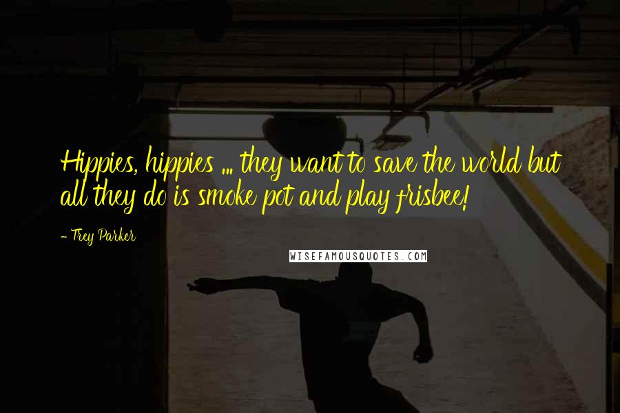 Trey Parker quotes: Hippies, hippies ... they want to save the world but all they do is smoke pot and play frisbee!