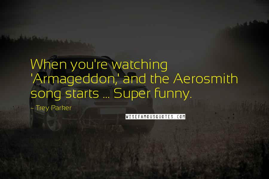 Trey Parker quotes: When you're watching 'Armageddon,' and the Aerosmith song starts ... Super funny.