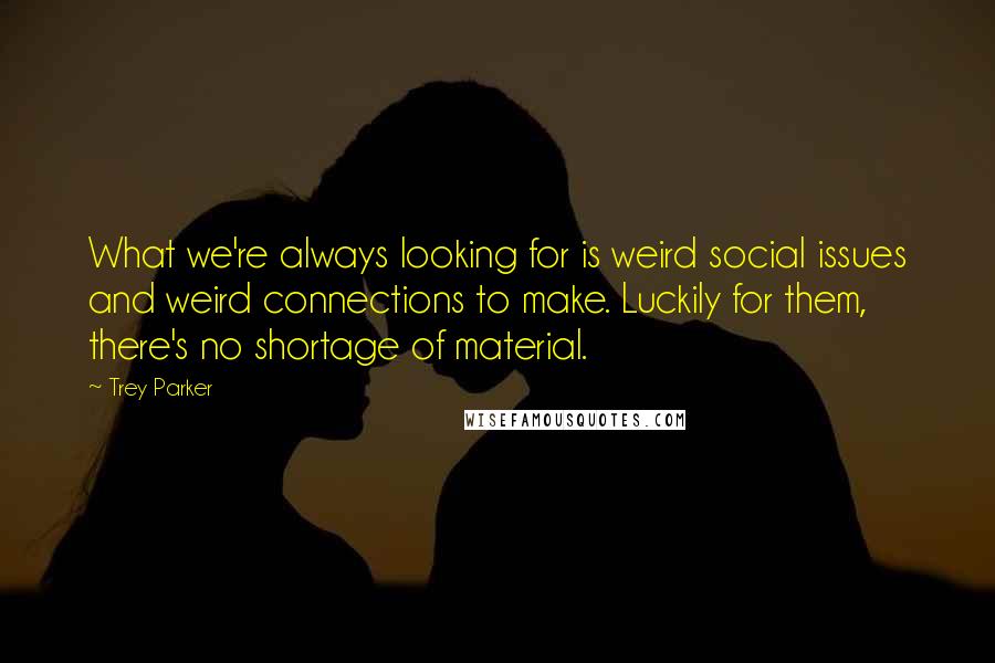 Trey Parker quotes: What we're always looking for is weird social issues and weird connections to make. Luckily for them, there's no shortage of material.