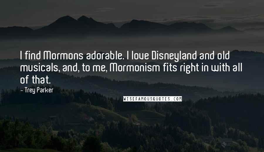 Trey Parker quotes: I find Mormons adorable. I love Disneyland and old musicals, and, to me, Mormonism fits right in with all of that. Trey Parker quotes: I find Mormons adorable. I love Disneyland and old musicals, and, to me, Mormonism fits right in with all of that.