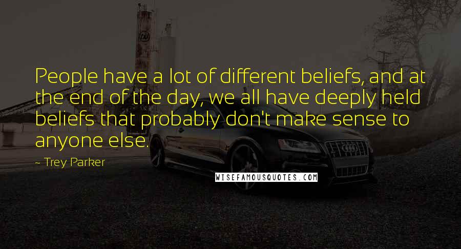 Trey Parker quotes: People have a lot of different beliefs, and at the end of the day, we all have deeply held beliefs that probably don't make sense to anyone else.