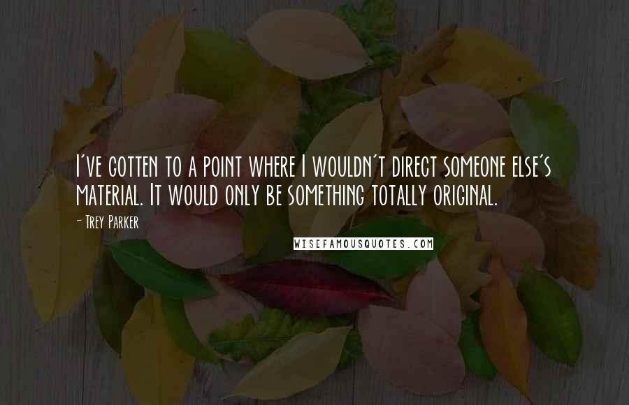 Trey Parker quotes: I've gotten to a point where I wouldn't direct someone else's material. It would only be something totally original.